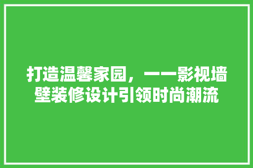 打造温馨家园，一一影视墙壁装修设计引领时尚潮流