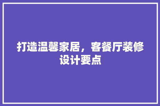 打造温馨家居，客餐厅装修设计要点