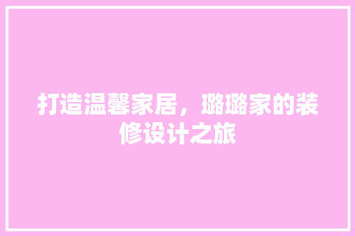 打造温馨家居，璐璐家的装修设计之旅