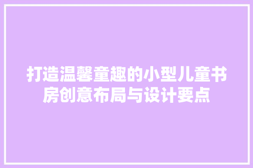打造温馨童趣的小型儿童书房创意布局与设计要点