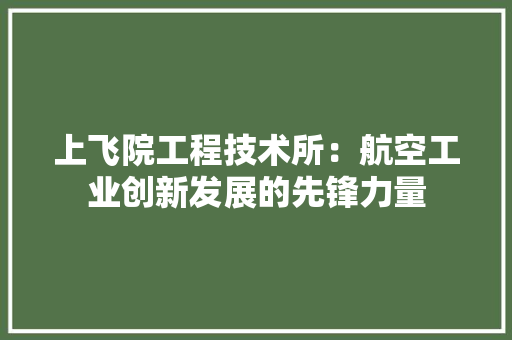 上飞院工程技术所：航空工业创新发展的先锋力量 家居装修