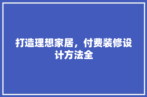 打造理想家居，付费装修设计方法全