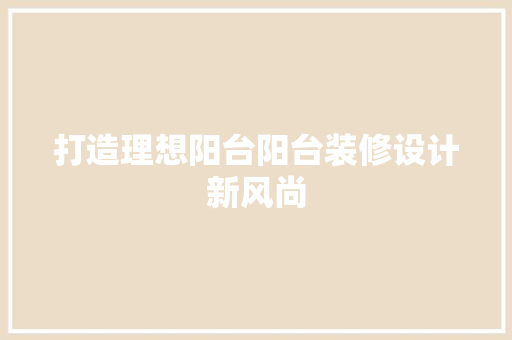 打造理想阳台阳台装修设计新风尚