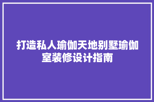 打造私人瑜伽天地别墅瑜伽室装修设计指南