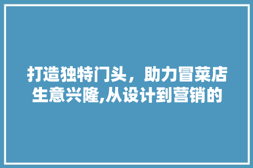 打造独特门头，助力冒菜店生意兴隆,从设计到营销的全方位 木雕艺术