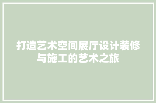 打造艺术空间展厅设计装修与施工的艺术之旅