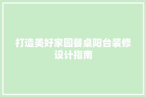 打造美好家园餐桌阳台装修设计指南