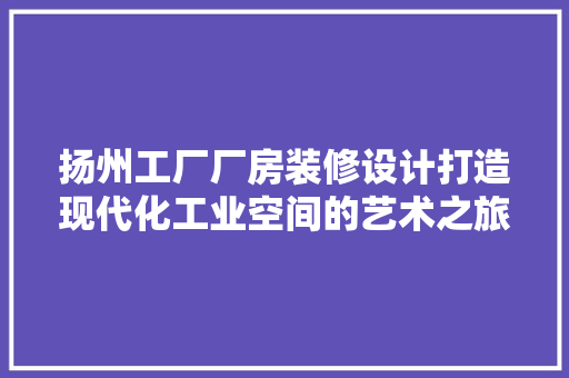 扬州工厂厂房装修设计打造现代化工业空间的艺术之旅