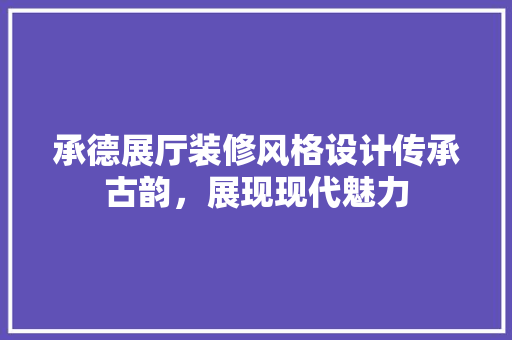 承德展厅装修风格设计传承古韵，展现现代魅力