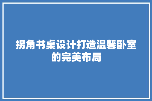 拐角书桌设计打造温馨卧室的完美布局