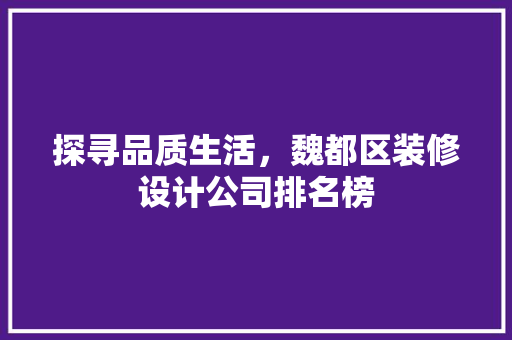 探寻品质生活，魏都区装修设计公司排名榜