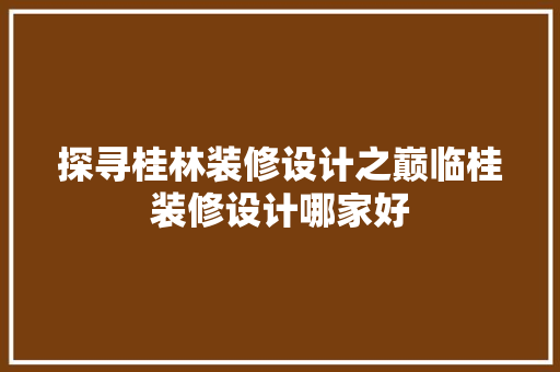 探寻桂林装修设计之巅临桂装修设计哪家好