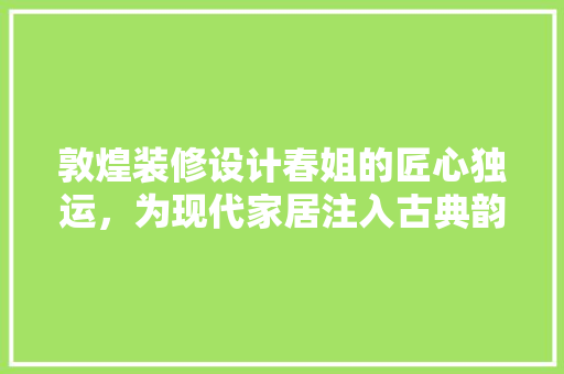 敦煌装修设计春姐的匠心独运，为现代家居注入古典韵味