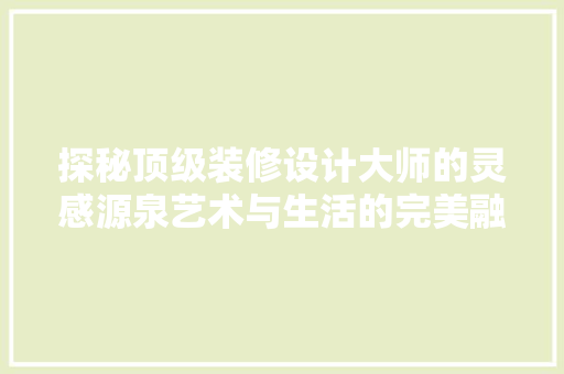 探秘顶级装修设计大师的灵感源泉艺术与生活的完美融合