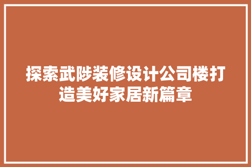 探索武陟装修设计公司楼打造美好家居新篇章