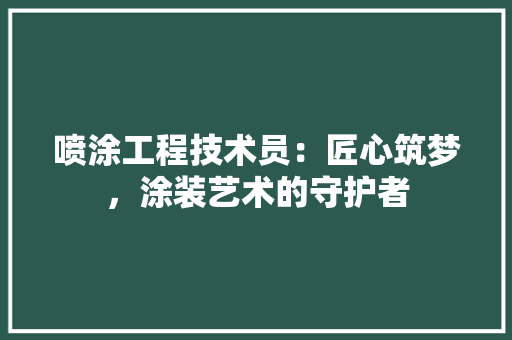 喷涂工程技术员：匠心筑梦，涂装艺术的守护者 卧室装修