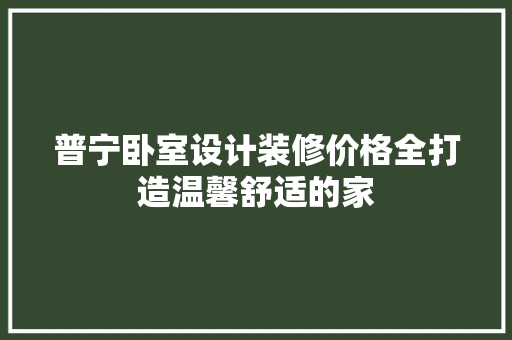 普宁卧室设计装修价格全打造温馨舒适的家