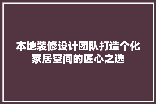 本地装修设计团队打造个化家居空间的匠心之选