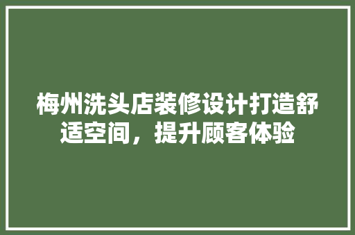 梅州洗头店装修设计打造舒适空间，提升顾客体验