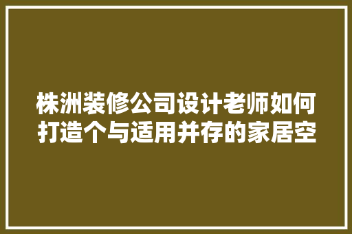 株洲装修公司设计老师如何打造个与适用并存的家居空间