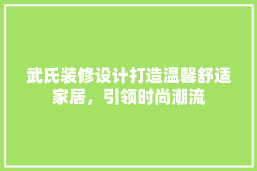 武氏装修设计打造温馨舒适家居，引领时尚潮流