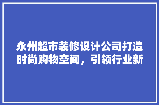 永州超市装修设计公司打造时尚购物空间，引领行业新潮流