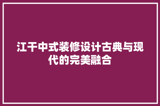 江干中式装修设计古典与现代的完美融合