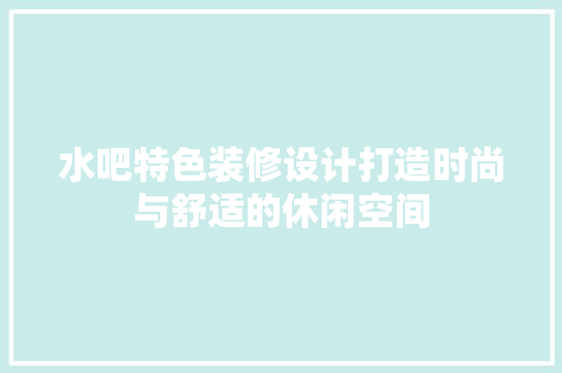 水吧特色装修设计打造时尚与舒适的休闲空间