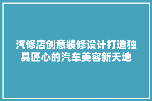 汽修店创意装修设计打造独具匠心的汽车美容新天地