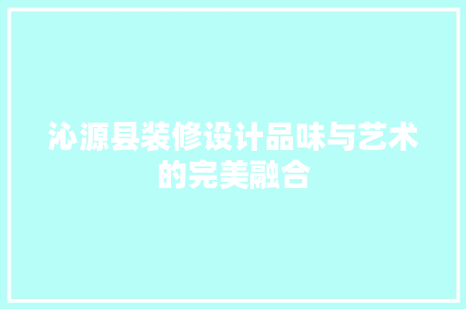 沁源县装修设计品味与艺术的完美融合