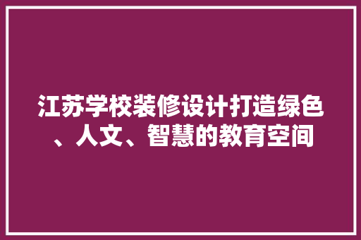 江苏学校装修设计打造绿色、人文、智慧的教育空间