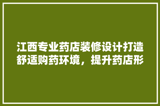 江西专业药店装修设计打造舒适购药环境，提升药店形象