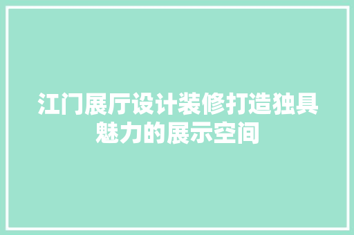 江门展厅设计装修打造独具魅力的展示空间