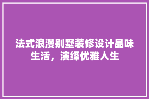 法式浪漫别墅装修设计品味生活，演绎优雅人生