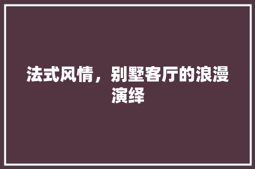 法式风情，别墅客厅的浪漫演绎