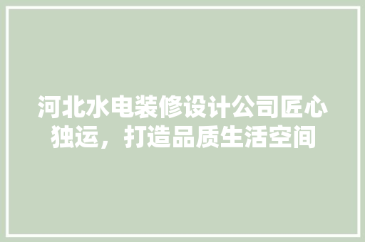 河北水电装修设计公司匠心独运，打造品质生活空间