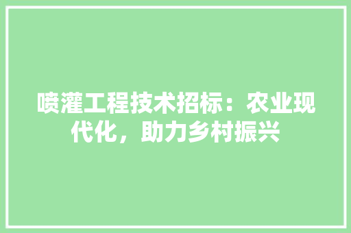 喷灌工程技术招标：农业现代化，助力乡村振兴