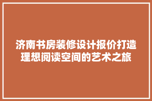 济南书房装修设计报价打造理想阅读空间的艺术之旅