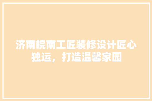 济南皖南工匠装修设计匠心独运，打造温馨家园