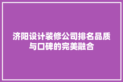济阳设计装修公司排名品质与口碑的完美融合