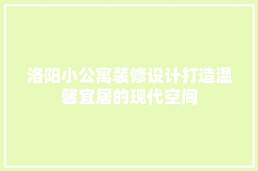 洛阳小公寓装修设计打造温馨宜居的现代空间