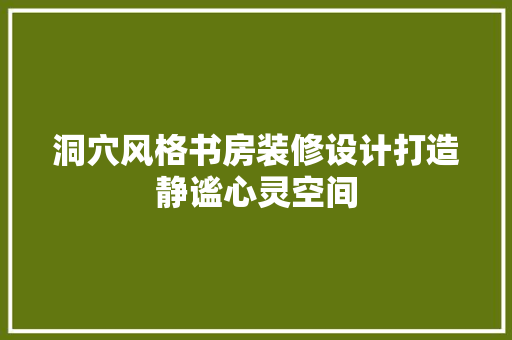 洞穴风格书房装修设计打造静谧心灵空间