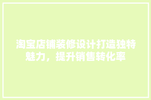 淘宝店铺装修设计打造独特魅力，提升销售转化率