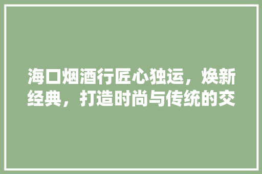 海口烟酒行匠心独运，焕新经典，打造时尚与传统的交融空间