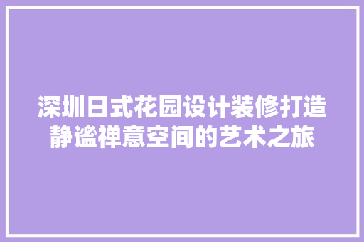 深圳日式花园设计装修打造静谧禅意空间的艺术之旅