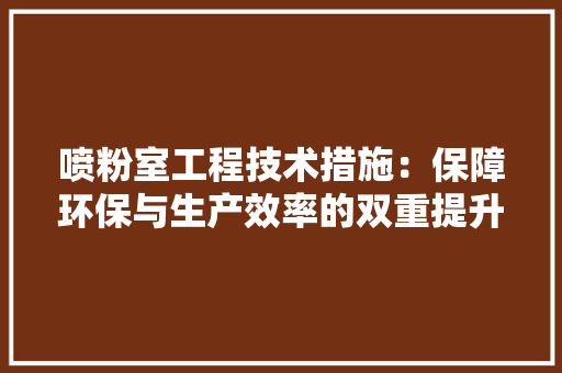 喷粉室工程技术措施：保障环保与生产效率的双重提升 卧室装修