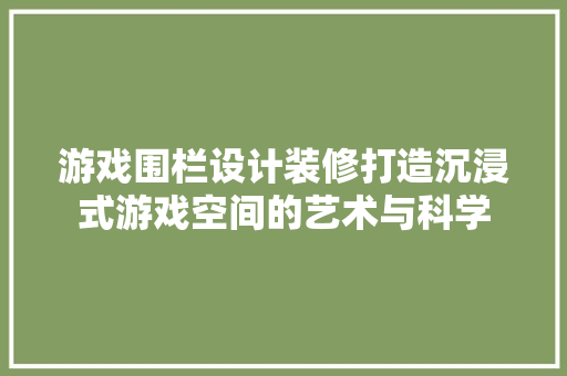 游戏围栏设计装修打造沉浸式游戏空间的艺术与科学