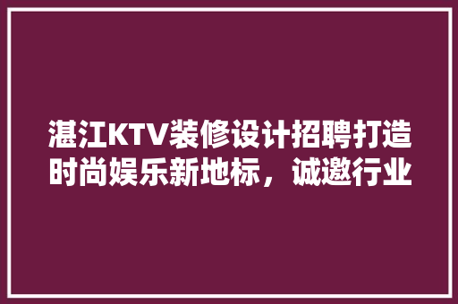 湛江KTV装修设计招聘打造时尚娱乐新地标，诚邀行业精英共筑辉煌