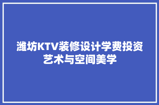 潍坊KTV装修设计学费投资艺术与空间美学