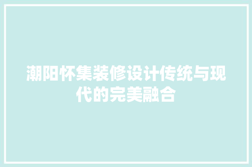 潮阳怀集装修设计传统与现代的完美融合